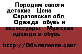 Породам сапоги детские › Цена ­ 2 500 - Саратовская обл. Одежда, обувь и аксессуары » Мужская одежда и обувь   